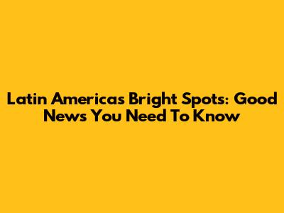 Latin America's Bright Spots: Good News You Need To Know