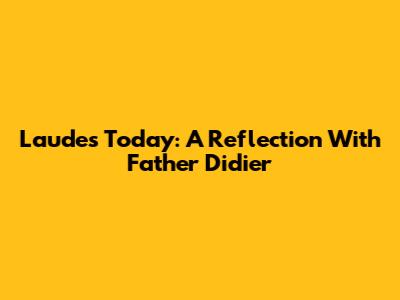Laudes Today: A Reflection With Father Didier