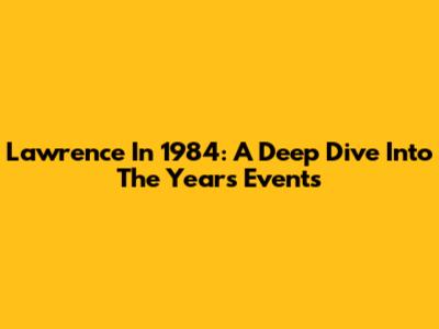 Lawrence In 1984: A Deep Dive Into The Year's Events