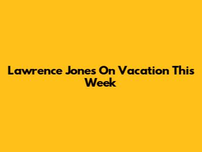 Lawrence Jones On Vacation This Week