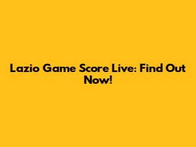 Lazio Game Score Live: Find Out Now!