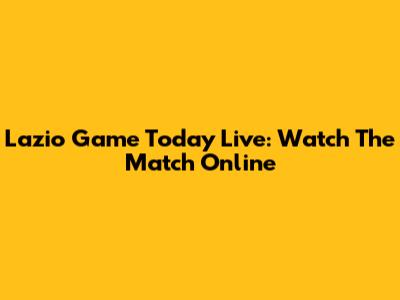 Lazio Game Today Live: Watch The Match Online