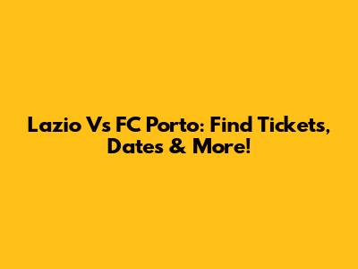 Lazio Vs FC Porto: Find Tickets, Dates & More!