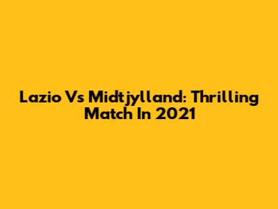 Lazio Vs Midtjylland: Thrilling Match In 2021