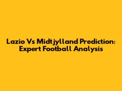Lazio Vs Midtjylland Prediction: Expert Football Analysis
