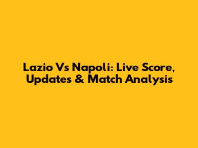 Lazio Vs Napoli: Live Score, Updates & Match Analysis