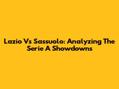 Lazio Vs Sassuolo: Analyzing The Serie A Showdowns