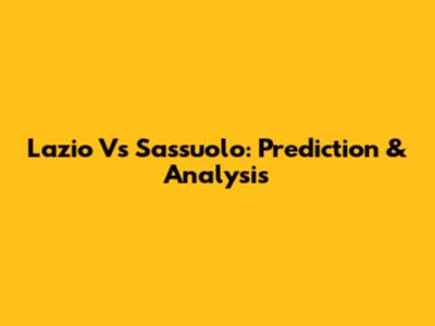 Lazio Vs Sassuolo: Prediction & Analysis