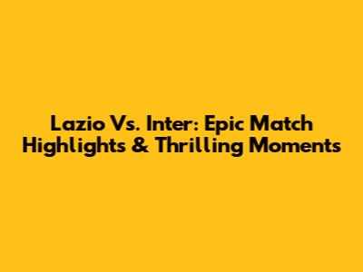 Lazio Vs. Inter: Epic Match Highlights & Thrilling Moments
