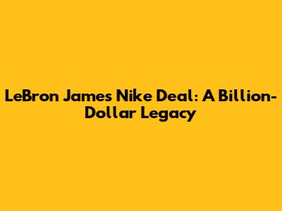 LeBron James' Nike Deal: A Billion-Dollar Legacy