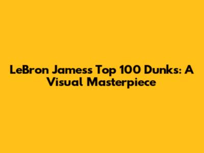 LeBron James's Top 100 Dunks: A Visual Masterpiece