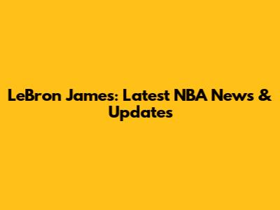 LeBron James: Latest NBA News & Updates