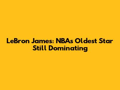 LeBron James: NBA's Oldest Star Still Dominating