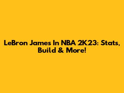 LeBron James In NBA 2K23: Stats, Build & More!