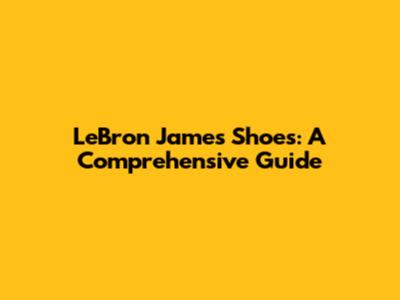 LeBron James Shoes: A Comprehensive Guide