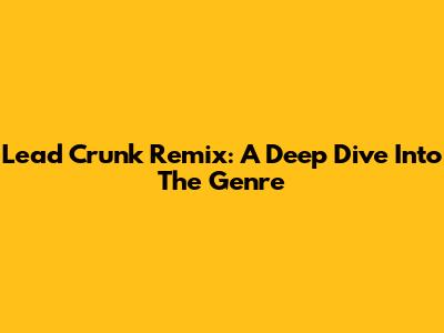 Lead Crunk Remix: A Deep Dive Into The Genre