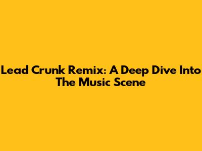 Lead Crunk Remix: A Deep Dive Into The Music Scene