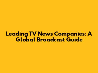 Leading TV News Companies: A Global Broadcast Guide