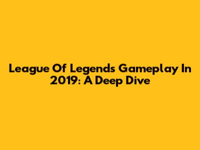 League Of Legends Gameplay In 2019: A Deep Dive