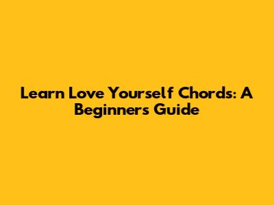 Learn 'Love Yourself' Chords: A Beginner's Guide