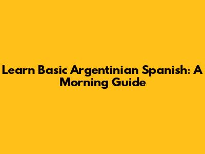 Learn Basic Argentinian Spanish: A Morning Guide