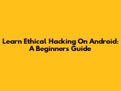 Learn Ethical Hacking On Android: A Beginner's Guide