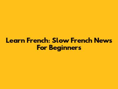 Learn French: Slow French News For Beginners