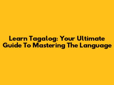 Learn Tagalog: Your Ultimate Guide To Mastering The Language