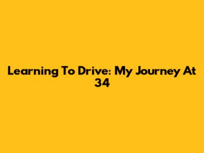 Learning To Drive: My Journey At 34