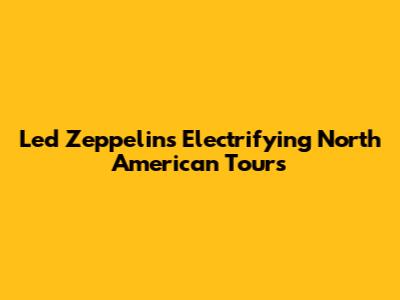 Led Zeppelin's Electrifying North American Tours