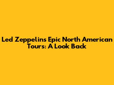 Led Zeppelin's Epic North American Tours: A Look Back