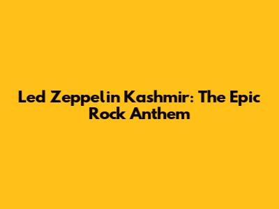 Led Zeppelin Kashmir: The Epic Rock Anthem