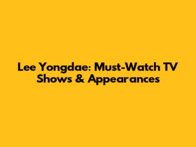 Lee Yongdae: Must-Watch TV Shows & Appearances