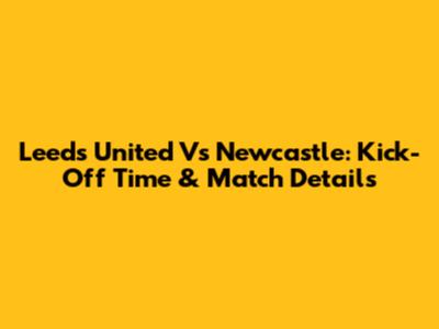 Leeds United Vs Newcastle: Kick-Off Time & Match Details