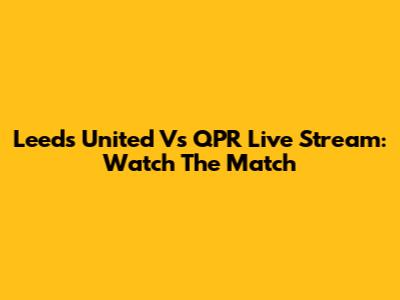 Leeds United Vs QPR Live Stream: Watch The Match