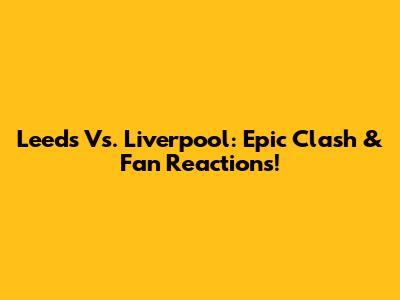 Leeds Vs. Liverpool: Epic Clash & Fan Reactions!