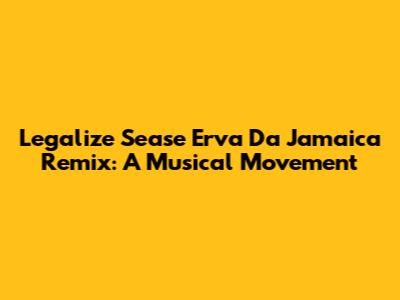 Legalize Sease Erva Da Jamaica Remix: A Musical Movement