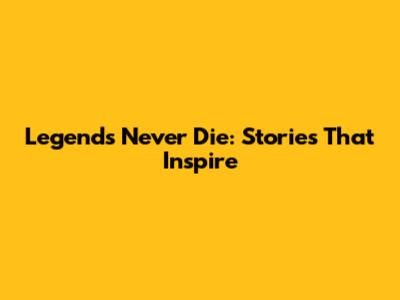 Legends Never Die: Stories That Inspire