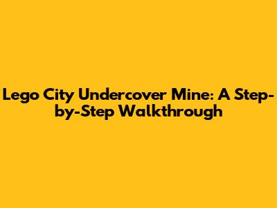 Lego City Undercover Mine: A Step-by-Step Walkthrough
