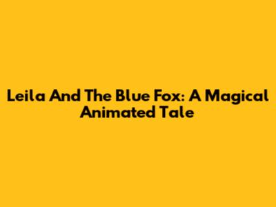 Leila And The Blue Fox: A Magical Animated Tale