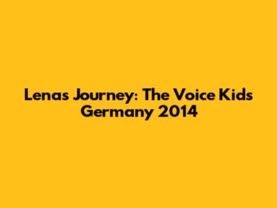 Lena's Journey: The Voice Kids Germany 2014