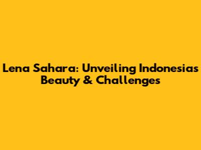 Lena Sahara: Unveiling Indonesia's Beauty & Challenges