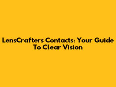 LensCrafters Contacts: Your Guide To Clear Vision
