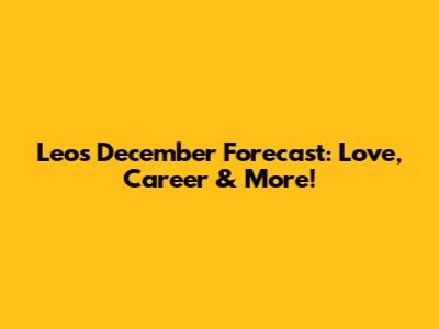 Leo's December Forecast: Love, Career & More!
