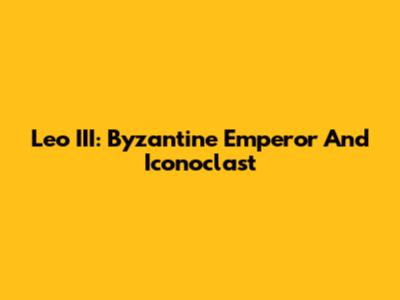 Leo III: Byzantine Emperor And Iconoclast