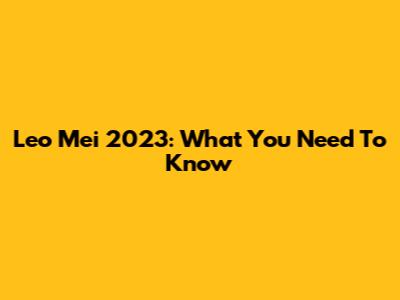 Leo Mei 2023: What You Need To Know
