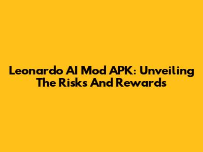 Leonardo AI Mod APK: Unveiling The Risks And Rewards