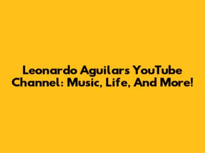 Leonardo Aguilar's YouTube Channel: Music, Life, And More!