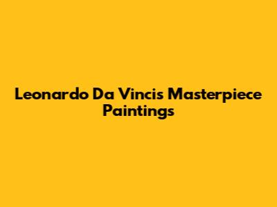 Leonardo Da Vinci's Masterpiece Paintings