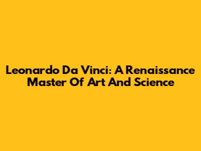Leonardo Da Vinci: A Renaissance Master Of Art And Science